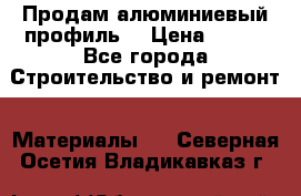 Продам алюминиевый профиль  › Цена ­ 100 - Все города Строительство и ремонт » Материалы   . Северная Осетия,Владикавказ г.